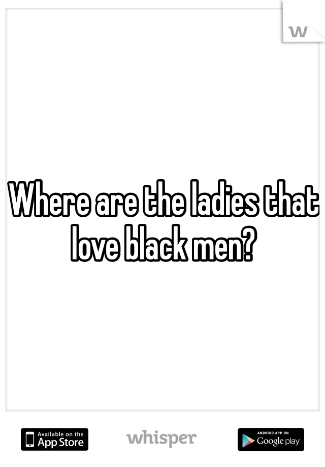 Where are the ladies that love black men?