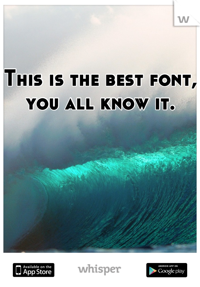 This is the best font, you all know it.