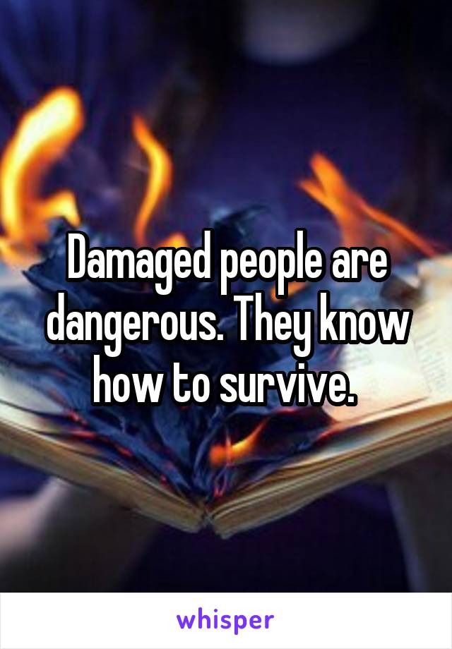 Damaged people are dangerous. They know how to survive. 