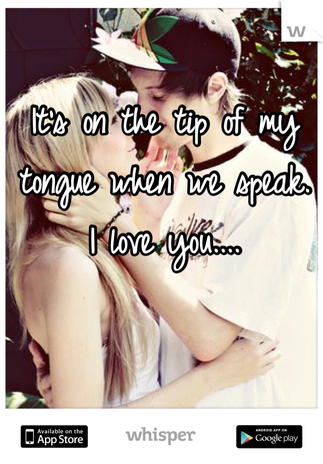 It's on the tip of my tongue when we speak. 
I love you....