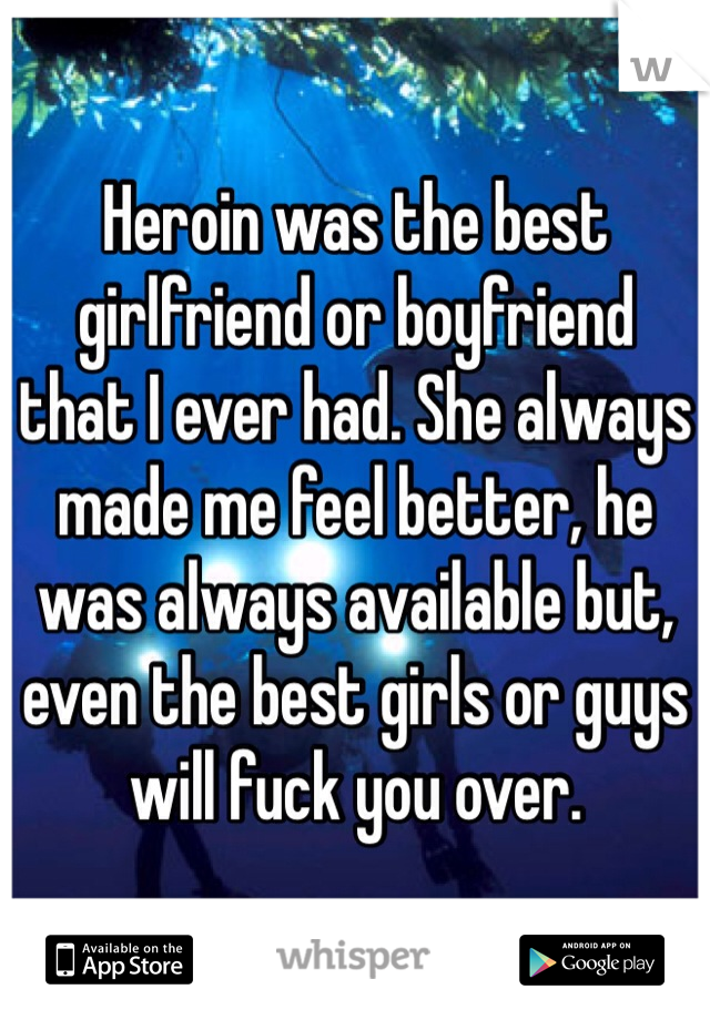 Heroin was the best girlfriend or boyfriend  that I ever had. She always made me feel better, he was always available but, even the best girls or guys will fuck you over. 