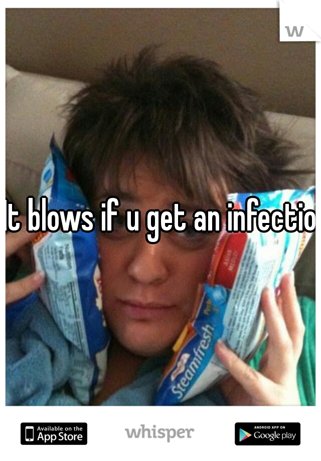 It blows if u get an infection