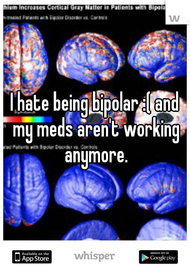 I hate being bipolar :( and my meds aren't working anymore.
