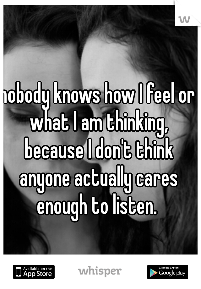 nobody knows how I feel or what I am thinking, because I don't think anyone actually cares enough to listen. 