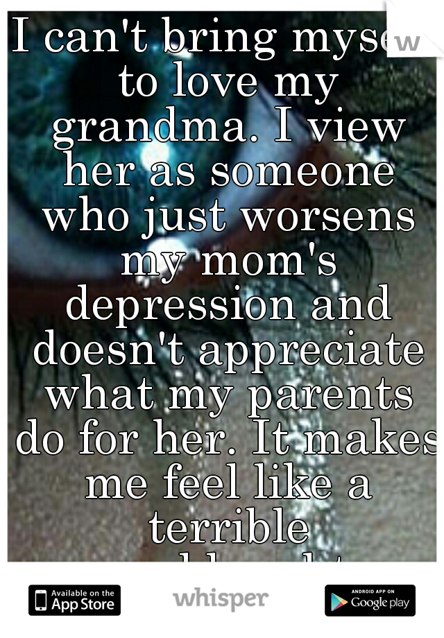 I can't bring myself to love my grandma. I view her as someone who just worsens my mom's depression and doesn't appreciate what my parents do for her. It makes me feel like a terrible granddaughter