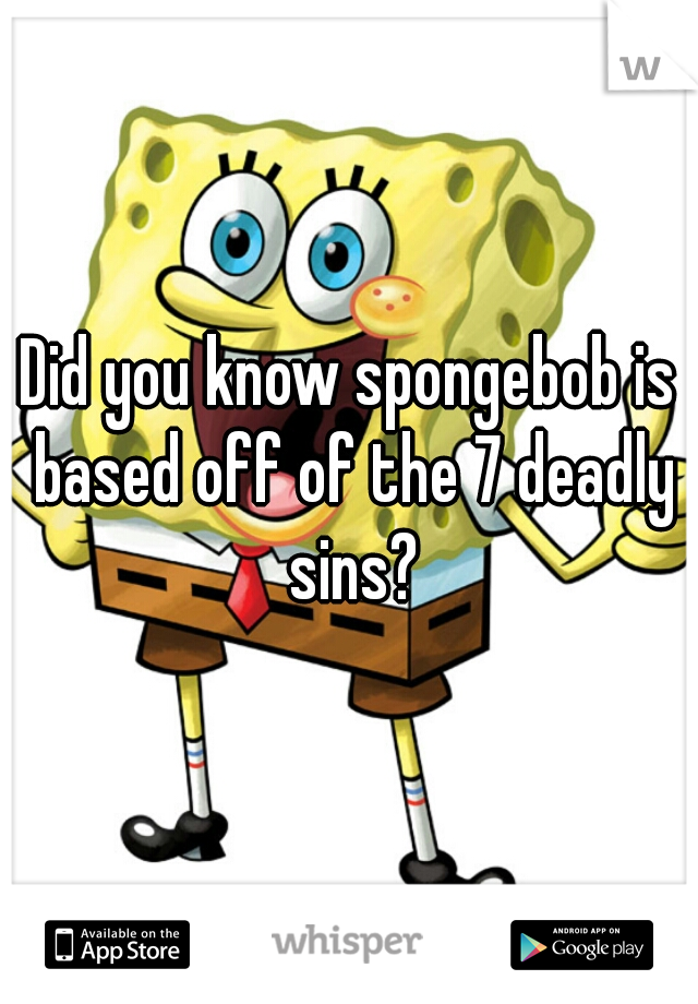 Did you know spongebob is based off of the 7 deadly sins?