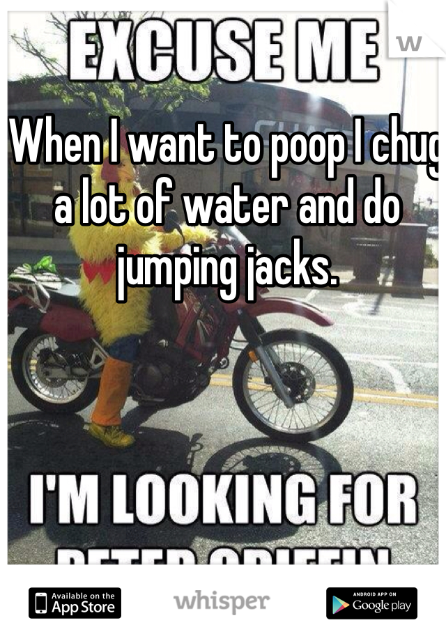 When I want to poop I chug a lot of water and do jumping jacks. 