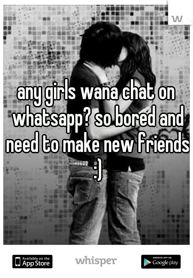 any girls wana chat on whatsapp? so bored and need to make new friends :)