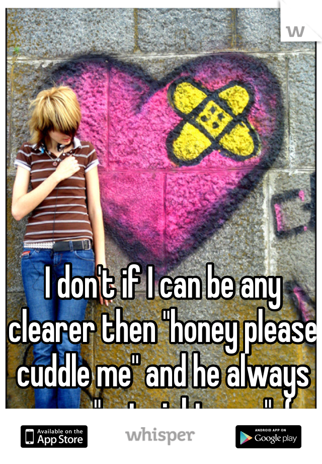 I don't if I can be any clearer then "honey please cuddle me" and he always says "not right now" :(