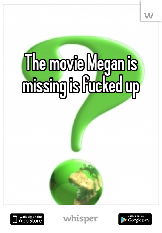 The movie Megan is missing is fucked up 
