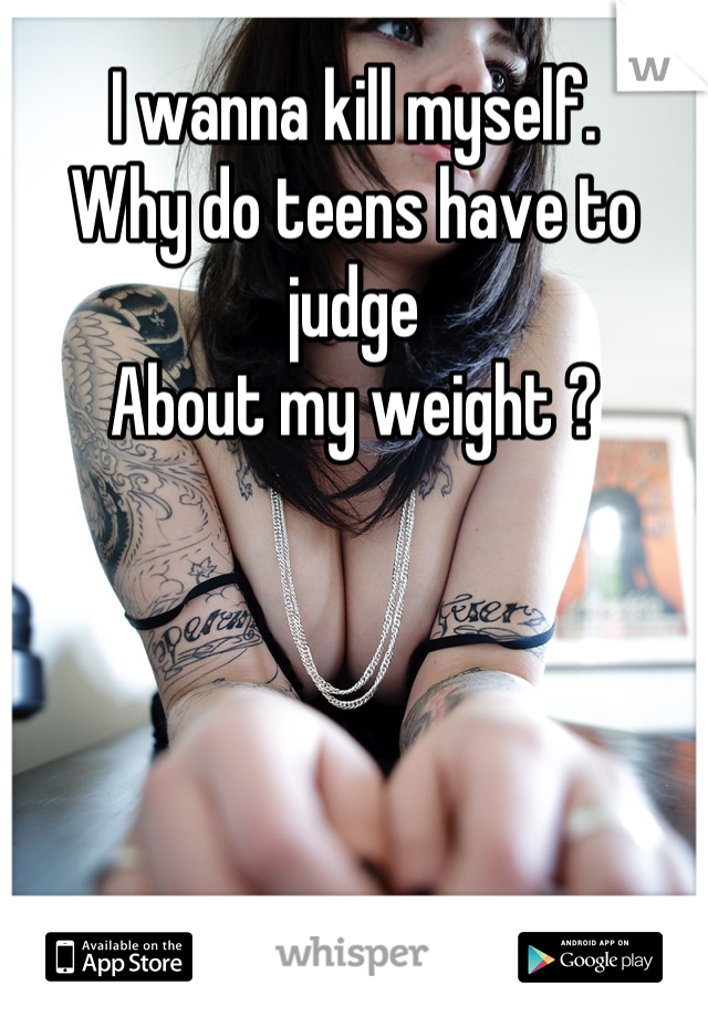 I wanna kill myself.
Why do teens have to judge
About my weight ?
