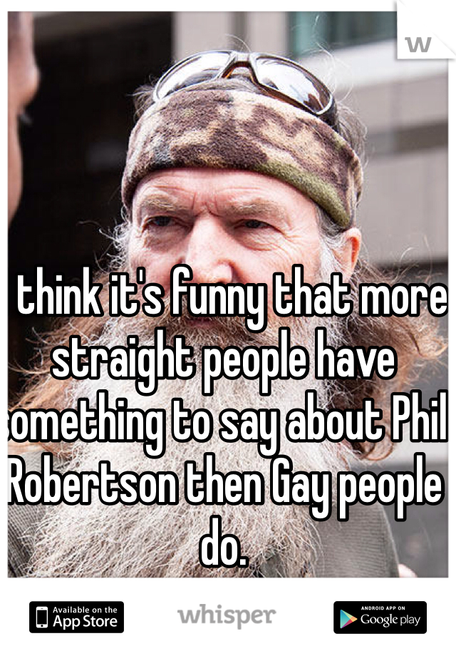 I think it's funny that more straight people have something to say about Phil Robertson then Gay people do. 