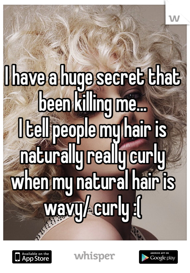 I have a huge secret that been killing me...
I tell people my hair is naturally really curly when my natural hair is wavy/ curly :(