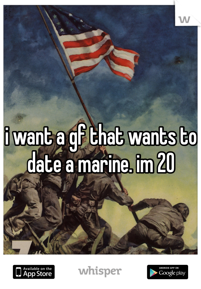 i want a gf that wants to date a marine. im 20