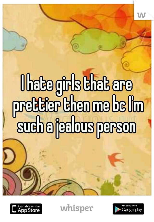 I hate girls that are prettier then me bc I'm such a jealous person 