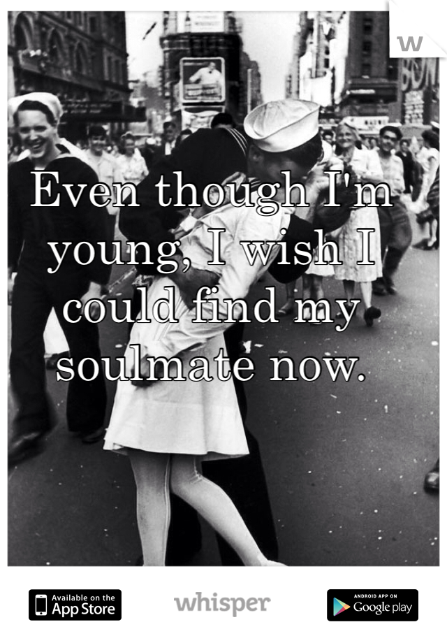 Even though I'm young, I wish I could find my soulmate now.