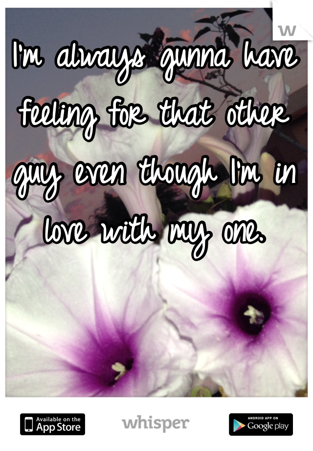 I'm always gunna have feeling for that other guy even though I'm in love with my one.