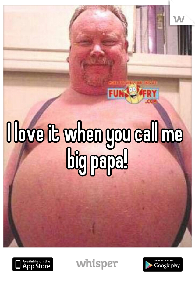 I love it when you call me big papa!