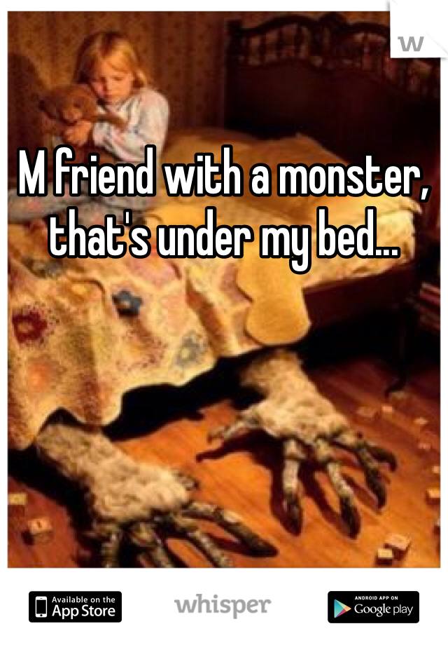 M friend with a monster, that's under my bed...