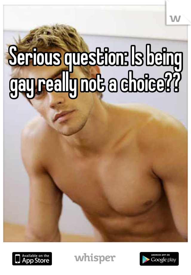 Serious question: Is being gay really not a choice?? 