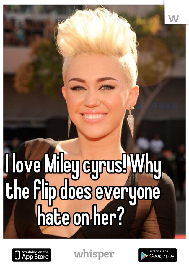 I love Miley cyrus! Why the flip does everyone hate on her? 