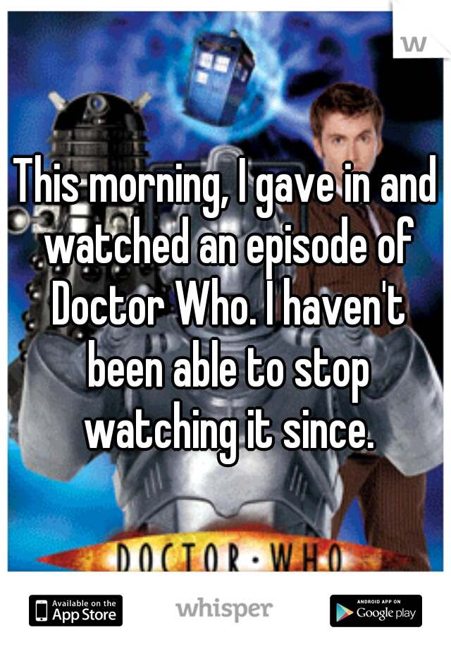 This morning, I gave in and watched an episode of Doctor Who. I haven't been able to stop watching it since.