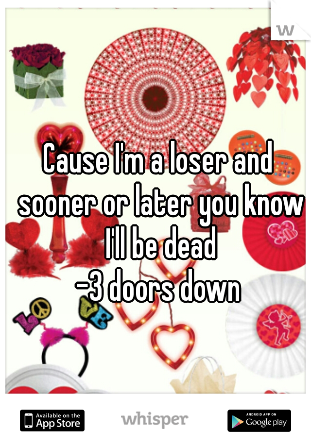 Cause I'm a loser and sooner or later you know I'll be dead
-3 doors down