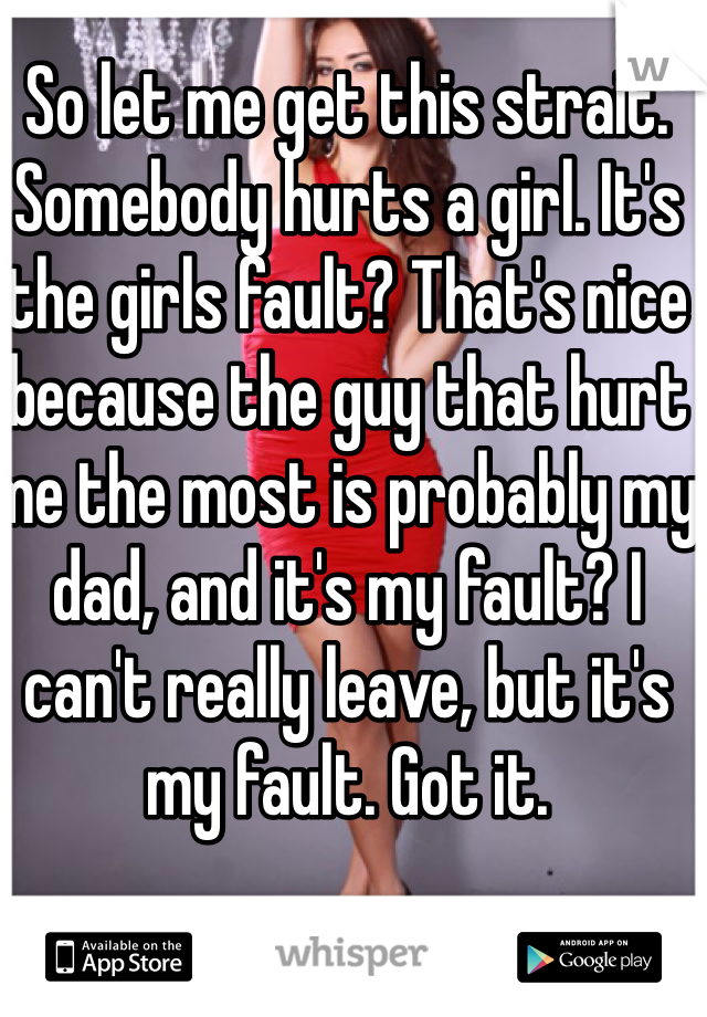 So let me get this strait. Somebody hurts a girl. It's the girls fault? That's nice because the guy that hurt me the most is probably my dad, and it's my fault? I can't really leave, but it's my fault. Got it. 