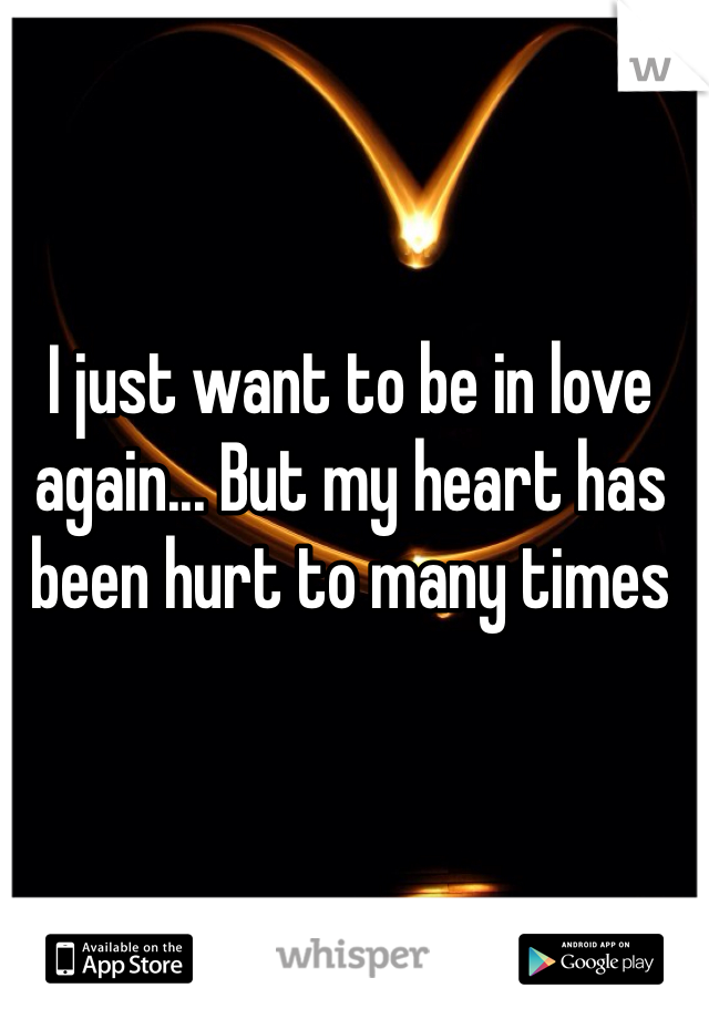 I just want to be in love again... But my heart has been hurt to many times 