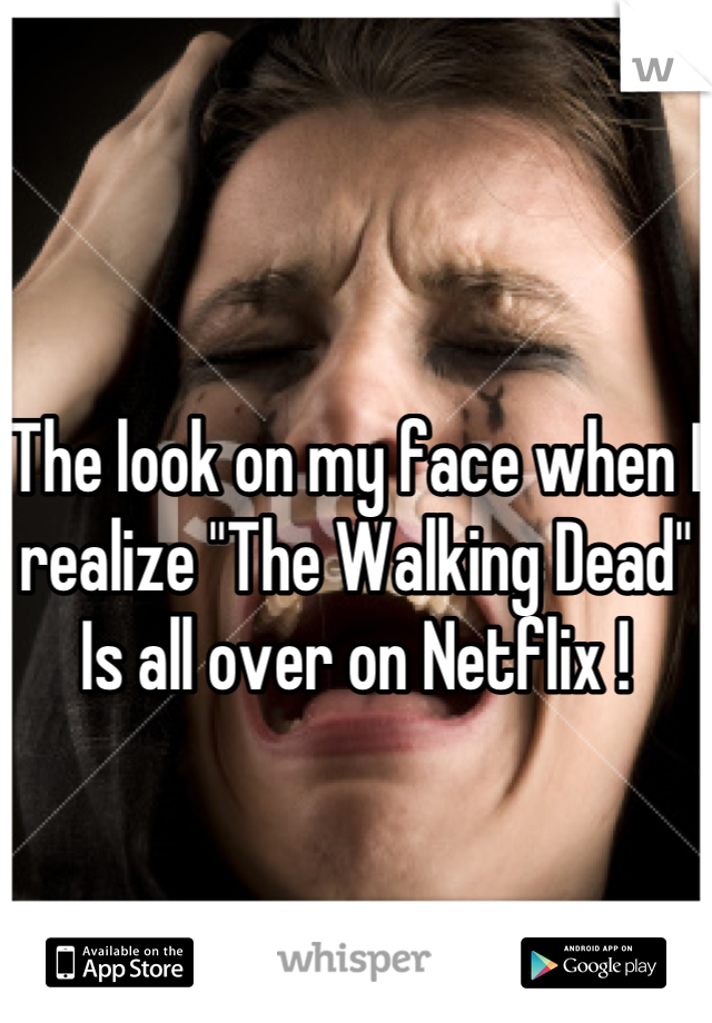 The look on my face when I realize "The Walking Dead" 
Is all over on Netflix !