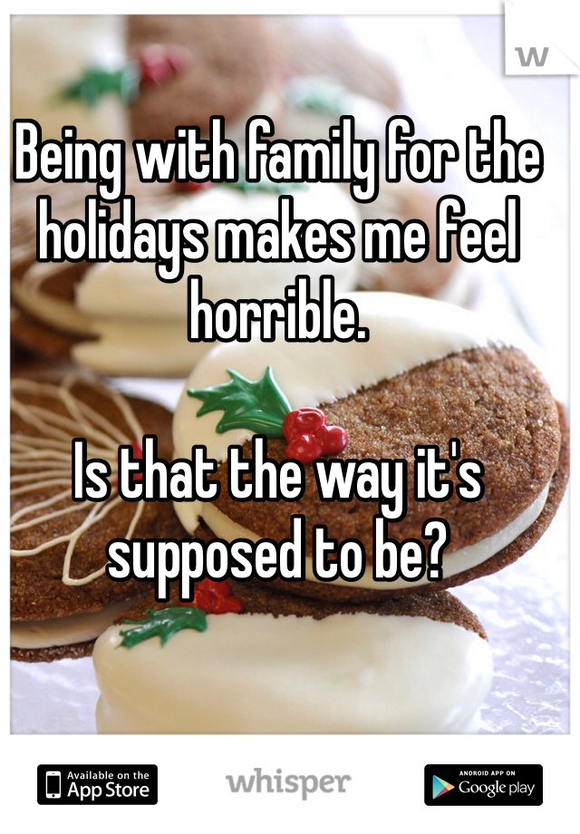 Being with family for the holidays makes me feel horrible. 

Is that the way it's supposed to be?