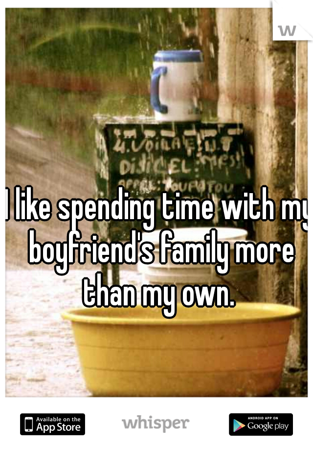 I like spending time with my boyfriend's family more than my own. 