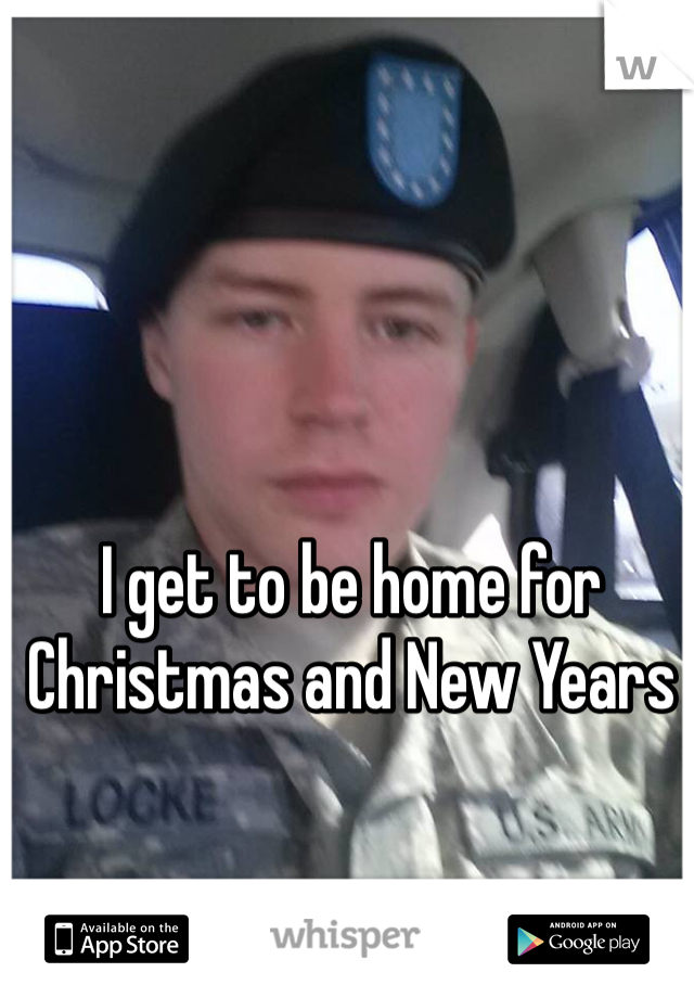 I get to be home for Christmas and New Years 