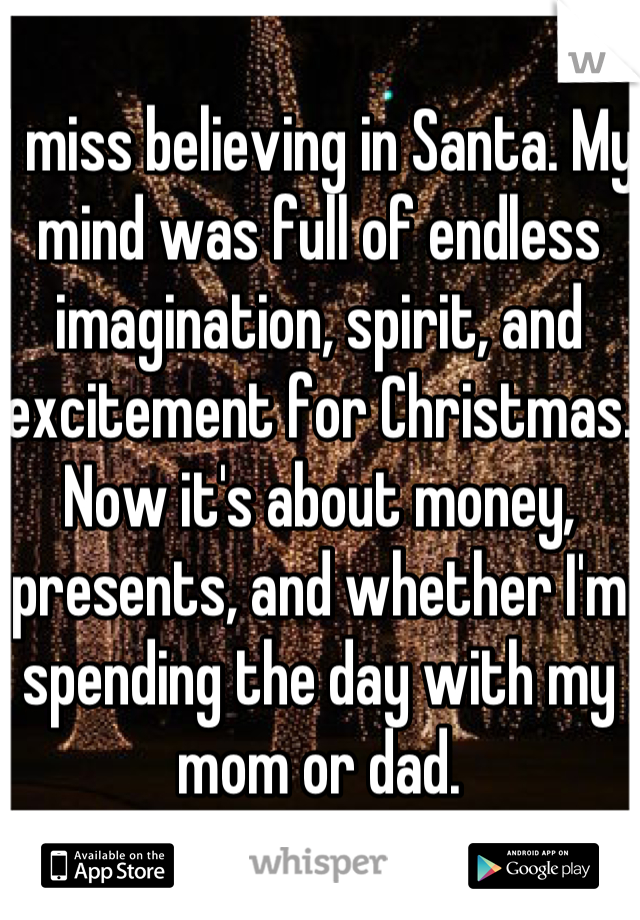 I miss believing in Santa. My mind was full of endless imagination, spirit, and excitement for Christmas. Now it's about money, presents, and whether I'm spending the day with my mom or dad.