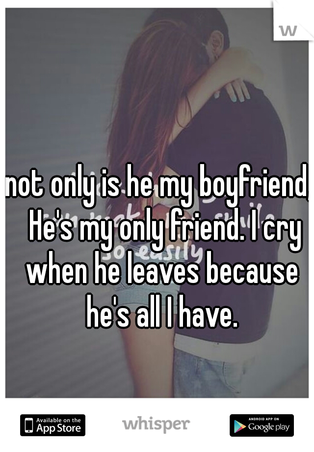 not only is he my boyfriend,  He's my only friend. I cry when he leaves because he's all I have.