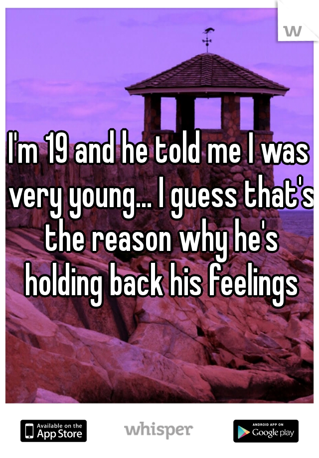 I'm 19 and he told me I was very young... I guess that's the reason why he's holding back his feelings