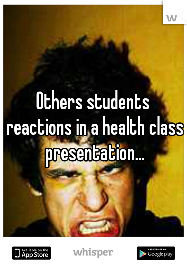Others students reactions in a health class presentation...