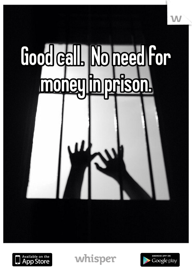Good call.  No need for money in prison.