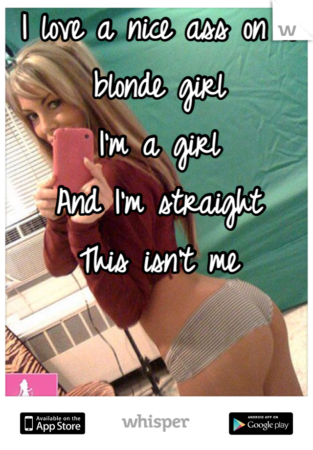 I love a nice ass on a blonde girl 
I'm a girl 
And I'm straight 
This isn't me 