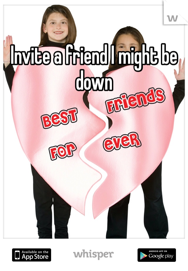 Invite a friend I might be down