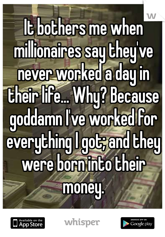 It bothers me when millionaires say they've never worked a day in their life... Why? Because goddamn I've worked for everything I got; and they were born into their money.