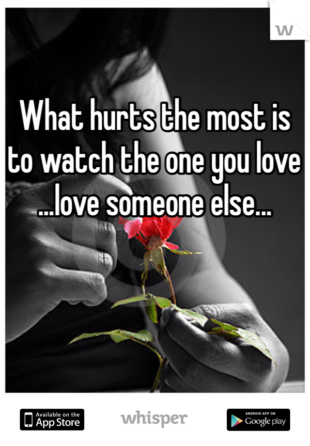 What hurts the most is to watch the one you love ...love someone else...