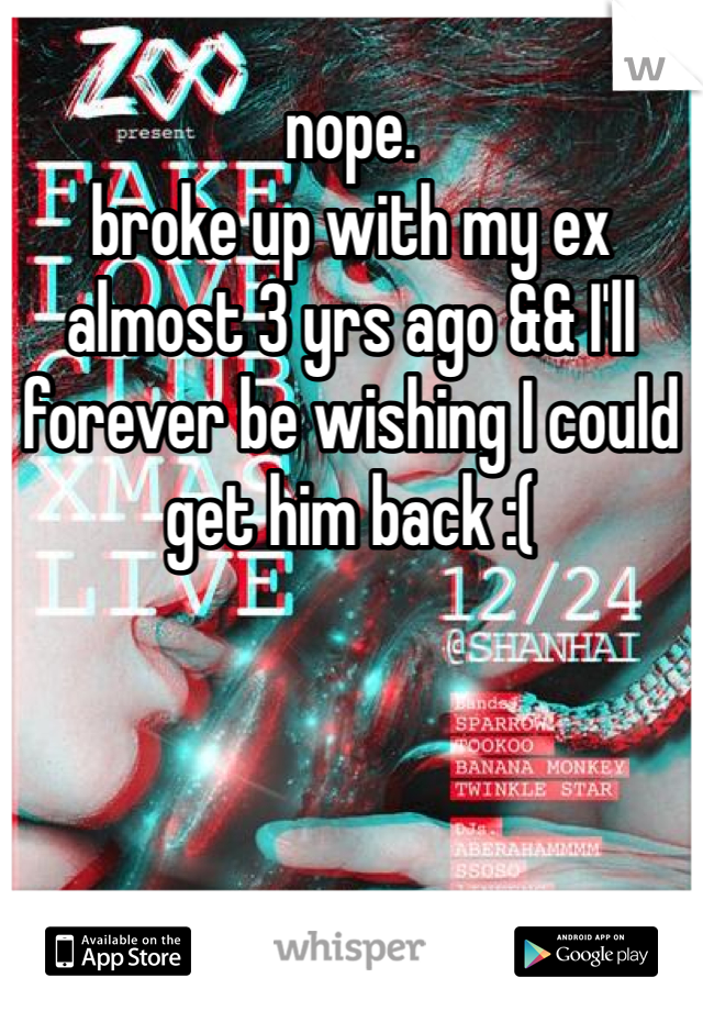 nope. 
broke up with my ex almost 3 yrs ago && I'll forever be wishing I could get him back :(