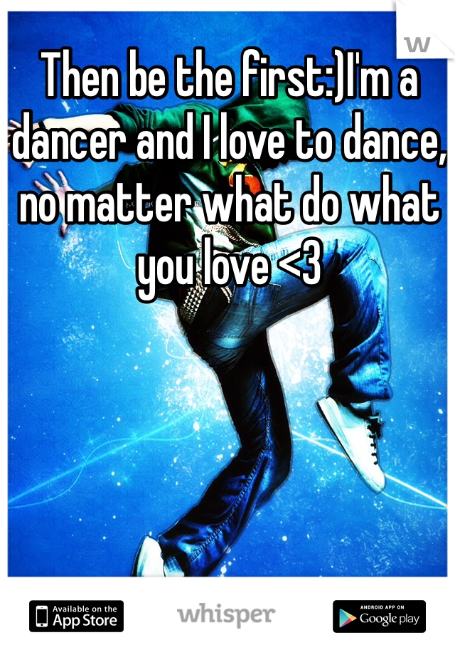 Then be the first:)I'm a dancer and I love to dance, no matter what do what you love <3