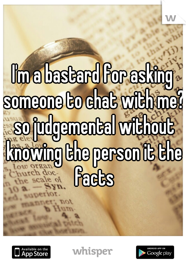 I'm a bastard for asking someone to chat with me? so judgemental without knowing the person it the facts
