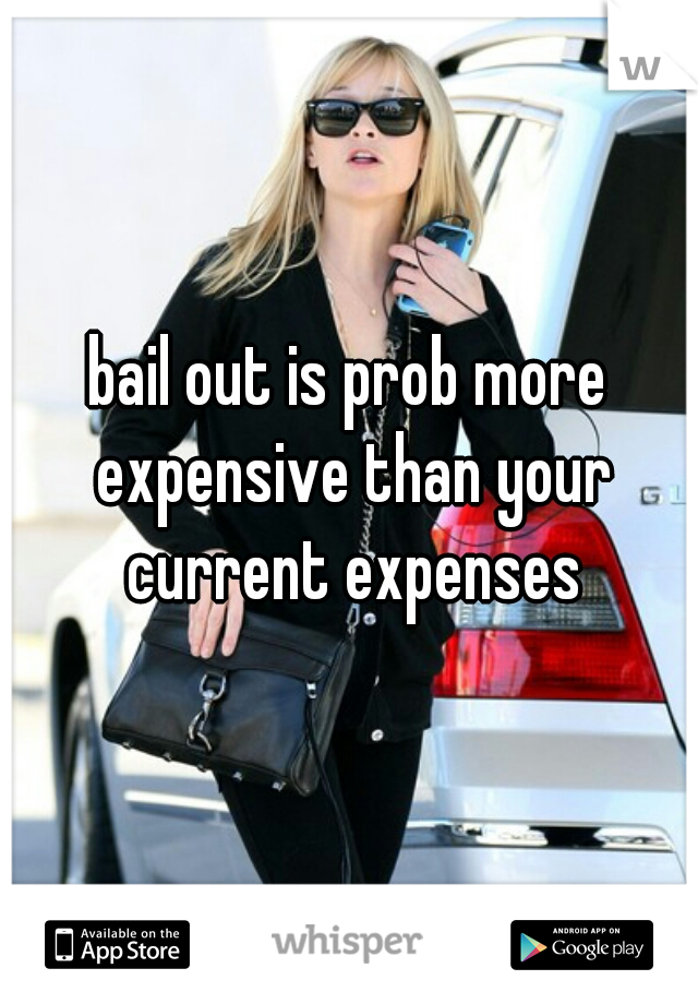 bail out is prob more expensive than your current expenses