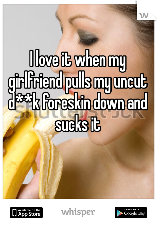 I love it when my girlfriend pulls my uncut d**k foreskin down and sucks it 
