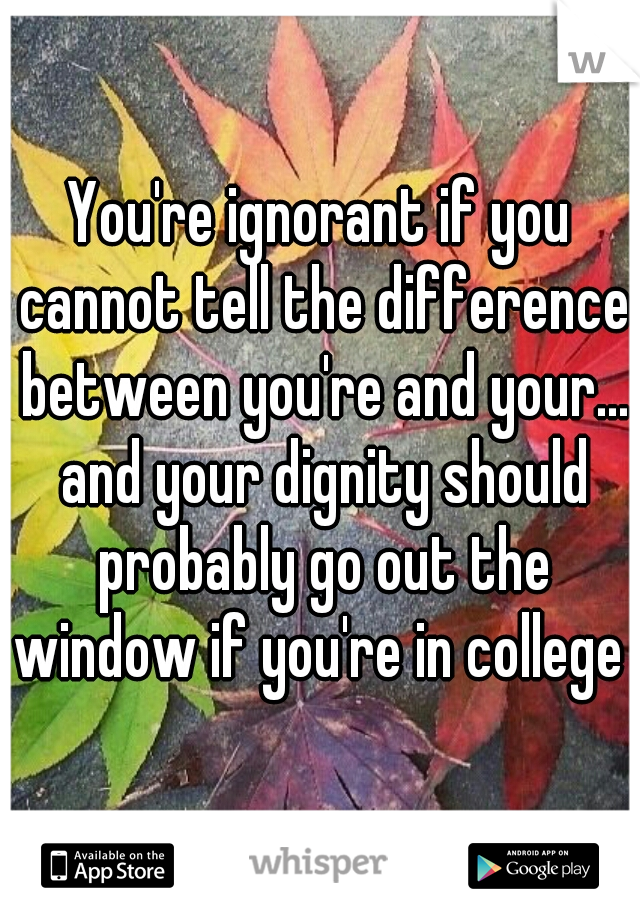 You're ignorant if you cannot tell the difference between you're and your... and your dignity should probably go out the window if you're in college 