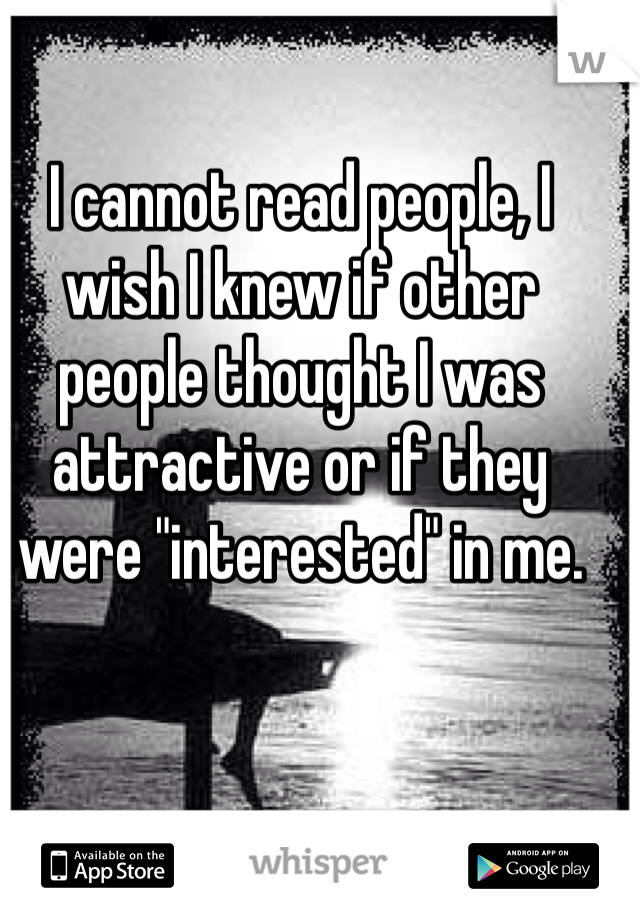 I cannot read people, I wish I knew if other people thought I was attractive or if they were "interested" in me.