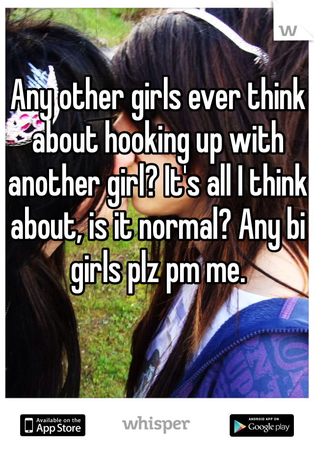 Any other girls ever think about hooking up with another girl? It's all I think about, is it normal? Any bi girls plz pm me.